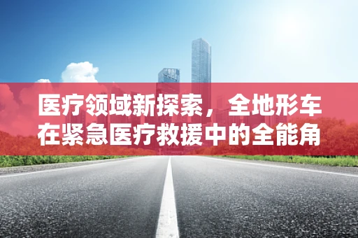医疗领域新探索，全地形车在紧急医疗救援中的全能角色是什么？