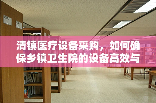 清镇医疗设备采购，如何确保乡镇卫生院的设备高效与安全？