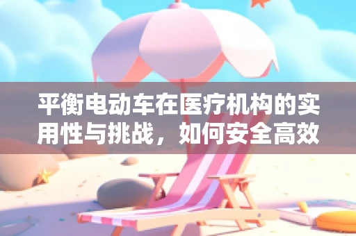 平衡电动车在医疗机构的实用性与挑战，如何安全高效地推进？