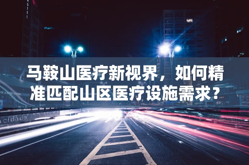 马鞍山医疗新视界，如何精准匹配山区医疗设施需求？