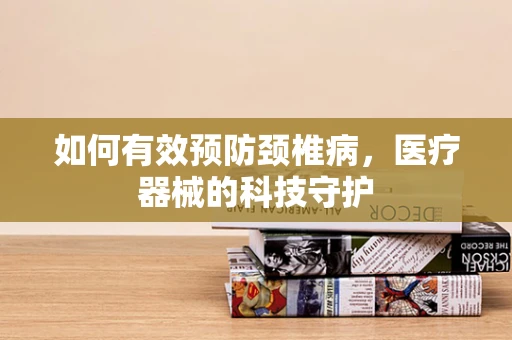 如何有效预防颈椎病，医疗器械的科技守护