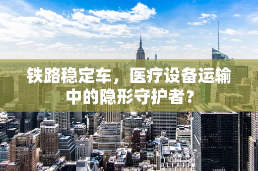 铁路稳定车，医疗设备运输中的隐形守护者？