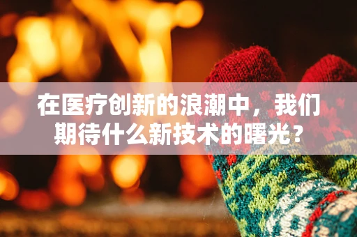 在医疗创新的浪潮中，我们期待什么新技术的曙光？