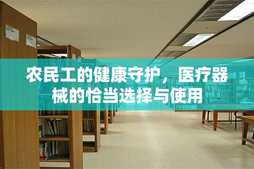 农民工的健康守护，医疗器械的恰当选择与使用