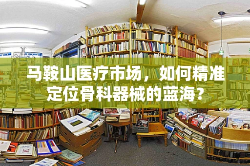 马鞍山医疗市场，如何精准定位骨科器械的蓝海？