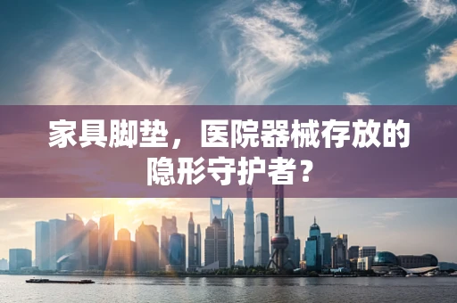 家具脚垫，医院器械存放的隐形守护者？
