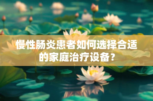 慢性肠炎患者如何选择合适的家庭治疗设备？