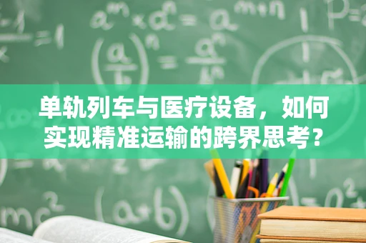 单轨列车与医疗设备，如何实现精准运输的跨界思考？