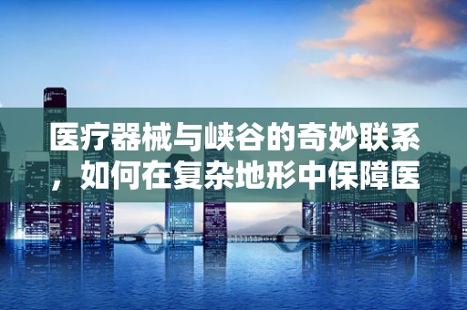 医疗器械与峡谷的奇妙联系，如何在复杂地形中保障医疗救援的畅通无阻？
