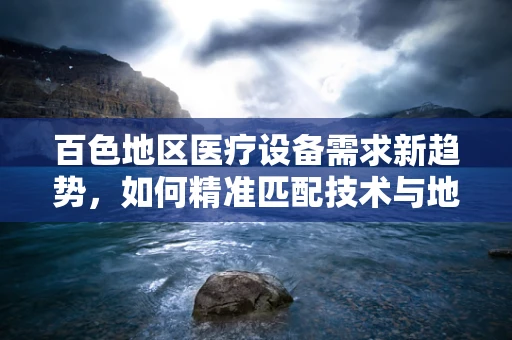 百色地区医疗设备需求新趋势，如何精准匹配技术与地方特色？