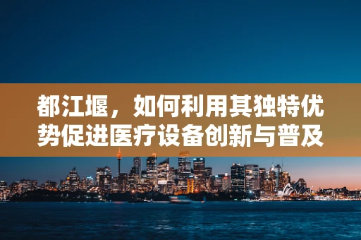 都江堰，如何利用其独特优势促进医疗设备创新与普及？