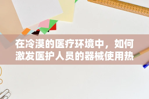 在冷漠的医疗环境中，如何激发医护人员的器械使用热情？