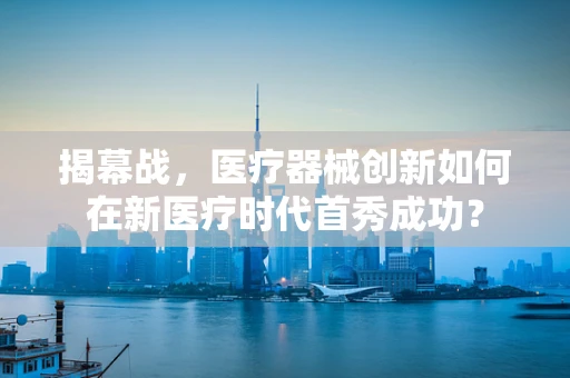 揭幕战，医疗器械创新如何在新医疗时代首秀成功？