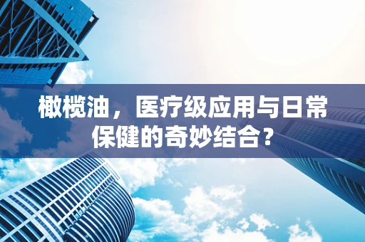 橄榄油，医疗级应用与日常保健的奇妙结合？
