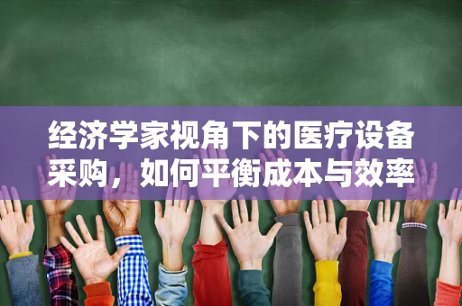 经济学家视角下的医疗设备采购，如何平衡成本与效率？