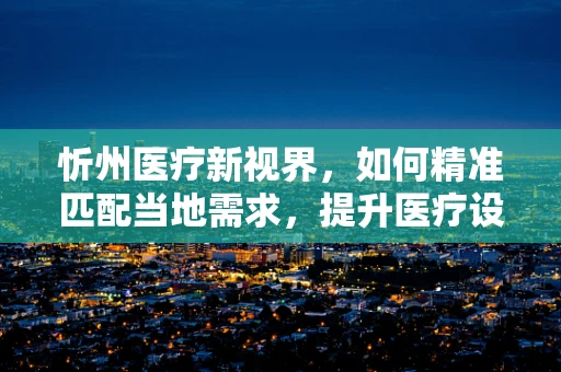 忻州医疗新视界，如何精准匹配当地需求，提升医疗设备采购效率？