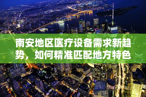南安地区医疗设备需求新趋势，如何精准匹配地方特色与医疗技术？