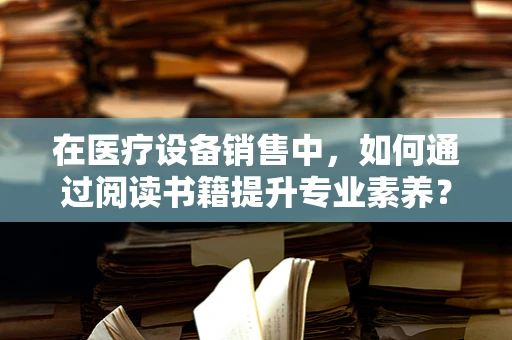 在医疗设备销售中，如何通过阅读书籍提升专业素养？