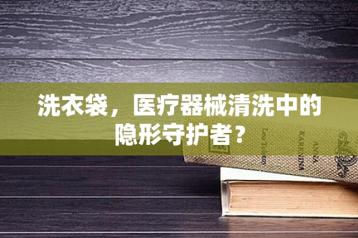 洗衣袋，医疗器械清洗中的隐形守护者？
