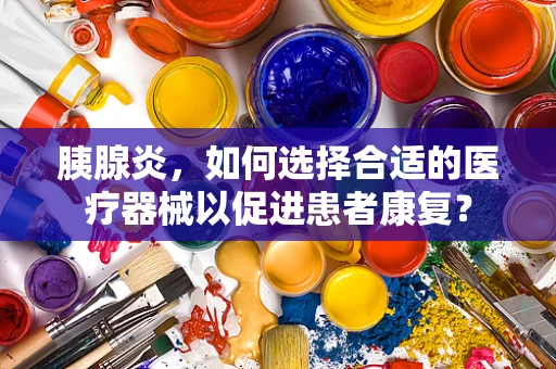 胰腺炎，如何选择合适的医疗器械以促进患者康复？