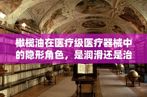 橄榄油在医疗级医疗器械中的隐形角色，是润滑还是治疗新宠？