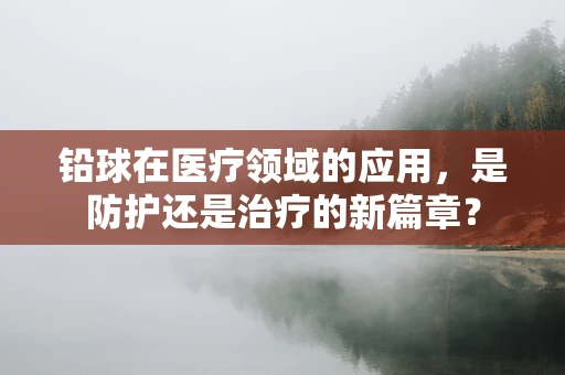 铅球在医疗领域的应用，是防护还是治疗的新篇章？
