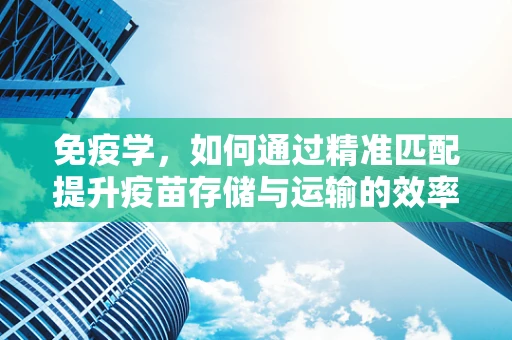 免疫学，如何通过精准匹配提升疫苗存储与运输的效率？