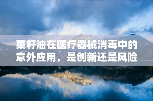 菜籽油在医疗器械消毒中的意外应用，是创新还是风险？