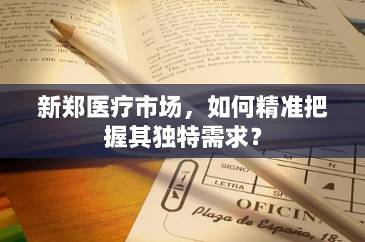 新郑医疗市场，如何精准把握其独特需求？