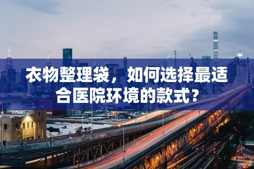 衣物整理袋，如何选择最适合医院环境的款式？