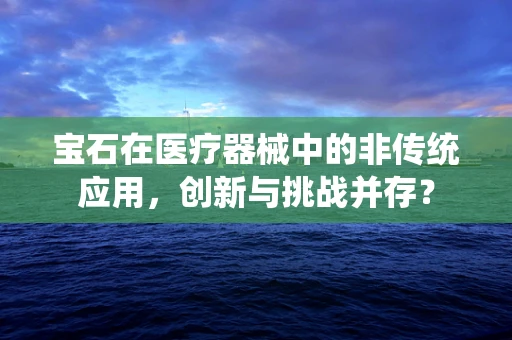宝石在医疗器械中的非传统应用，创新与挑战并存？