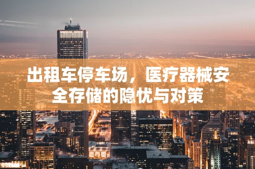 出租车停车场，医疗器械安全存储的隐忧与对策