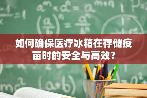 如何确保医疗冰箱在存储疫苗时的安全与高效？