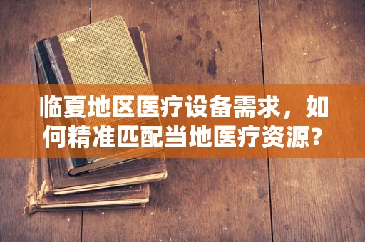 临夏地区医疗设备需求，如何精准匹配当地医疗资源？