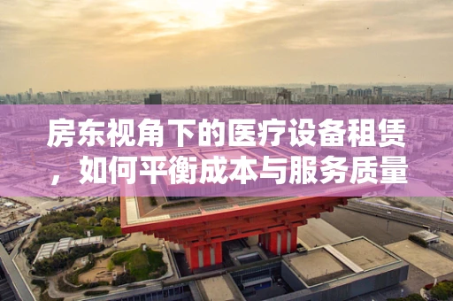 房东视角下的医疗设备租赁，如何平衡成本与服务质量？