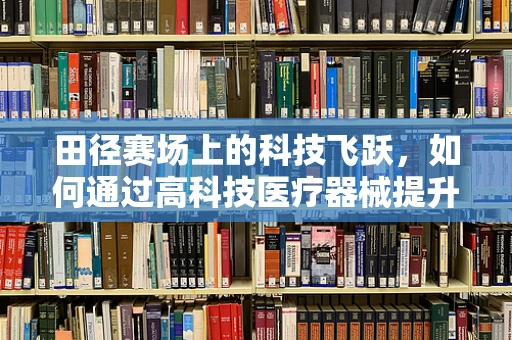 田径赛场上的科技飞跃，如何通过高科技医疗器械提升运动员表现？