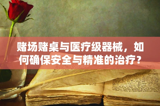 赌场赌桌与医疗级器械，如何确保安全与精准的治疗？