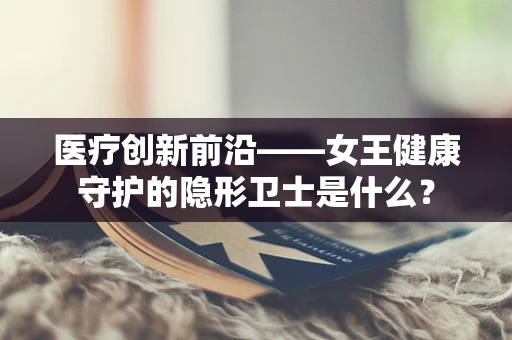 医疗创新前沿——女王健康守护的隐形卫士是什么？