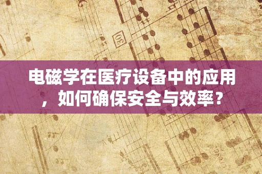 电磁学在医疗设备中的应用，如何确保安全与效率？
