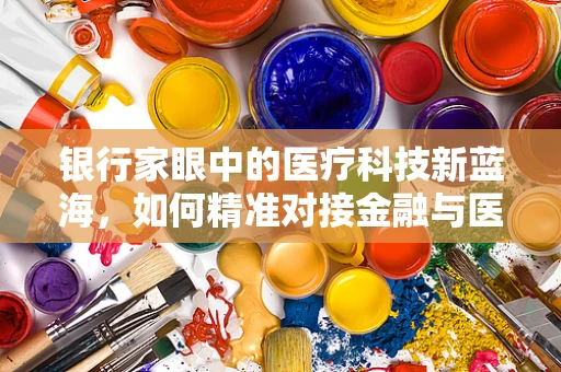 银行家眼中的医疗科技新蓝海，如何精准对接金融与医疗的未来？