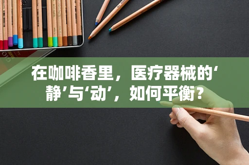 在咖啡香里，医疗器械的‘静’与‘动’，如何平衡？
