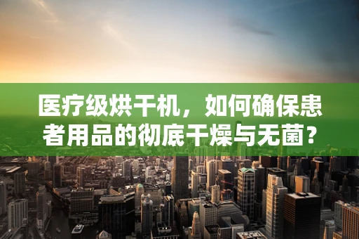 医疗级烘干机，如何确保患者用品的彻底干燥与无菌？
