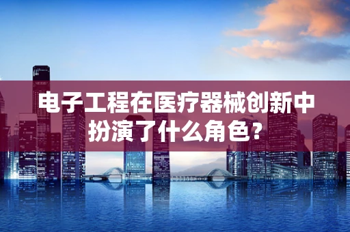 电子工程在医疗器械创新中扮演了什么角色？
