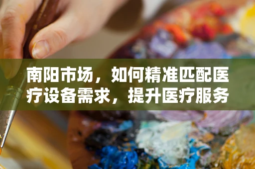 南阳市场，如何精准匹配医疗设备需求，提升医疗服务质量？