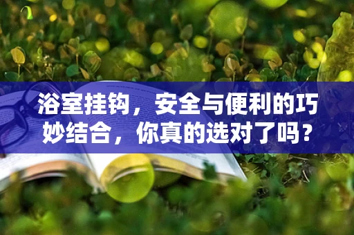 浴室挂钩，安全与便利的巧妙结合，你真的选对了吗？