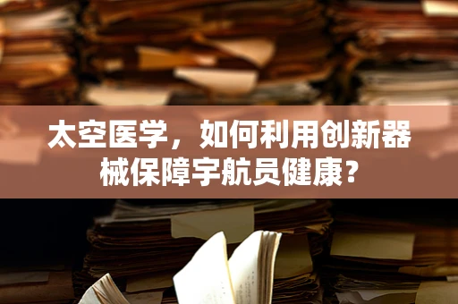 太空医学，如何利用创新器械保障宇航员健康？