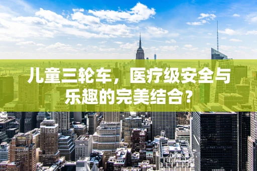 儿童三轮车，医疗级安全与乐趣的完美结合？