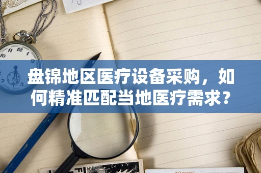 盘锦地区医疗设备采购，如何精准匹配当地医疗需求？