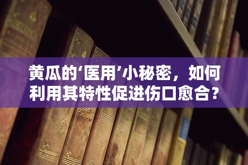 黄瓜的‘医用’小秘密，如何利用其特性促进伤口愈合？