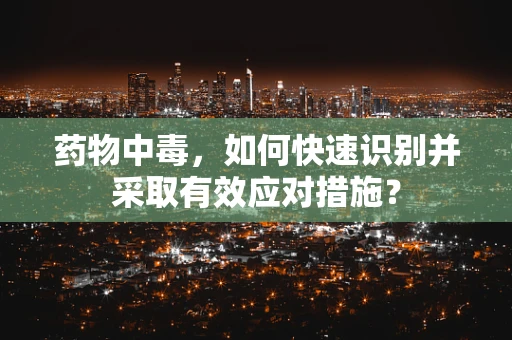 药物中毒，如何快速识别并采取有效应对措施？